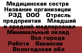 Медицинская сестра › Название организации ­ РЭД, ООО › Отрасль предприятия ­ Младший и средний медперсонал › Минимальный оклад ­ 40 000 - Все города Работа » Вакансии   . Вологодская обл.,Череповец г.